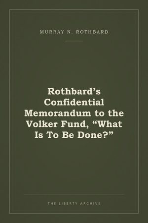 Cover of Rothbard’s Confidential Memorandum to the Volker Fund, "What Is To Be Done?”